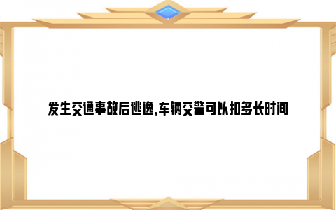 发生交通事故后逃逸，车辆交警可以扣多长时间